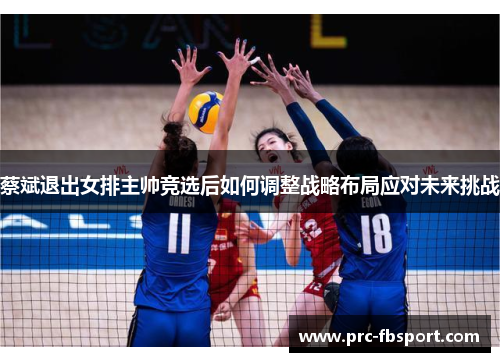 蔡斌退出女排主帅竞选后如何调整战略布局应对未来挑战