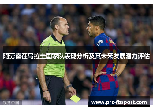 阿劳霍在乌拉圭国家队表现分析及其未来发展潜力评估 阿劳霍在乌拉圭国家队表现分析及其未来发展潜力评估