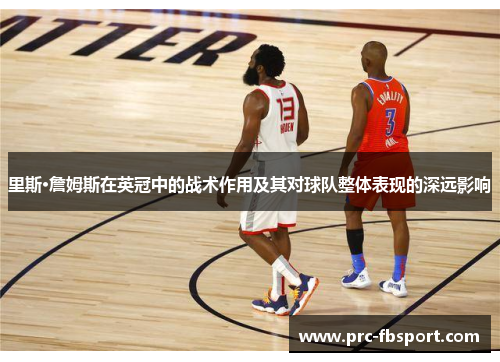 里斯·詹姆斯在英冠中的战术作用及其对球队整体表现的深远影响 里斯·詹姆斯在英冠中的战术作用及其对球队整体表现的深远影响