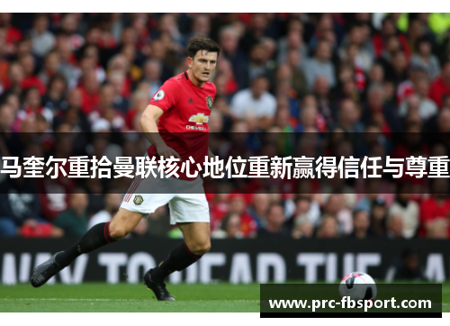马奎尔重拾曼联核心地位重新赢得信任与尊重 马奎尔重拾曼联核心地位重新赢得信任与尊重