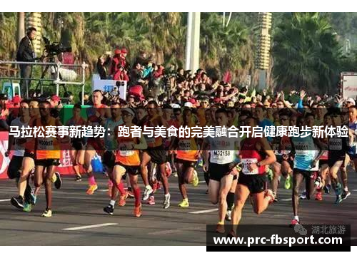 马拉松赛事新趋势:跑者与美食的完美融合开启健康跑步新体验 马拉松赛事新趋势:跑者与美食的完美融合开启健康跑步新体验