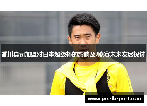 香川真司加盟对日本超级杯的影响及J联赛未来发展探讨 香川真司加盟对日本超级杯的影响及J联赛未来发展探讨