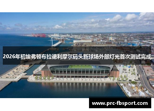 2026年初埃弗顿布拉德利摩尔码头新球场外部灯光首次测试完成