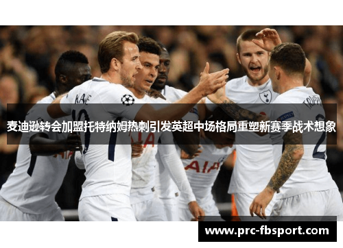 麦迪逊转会加盟托特纳姆热刺引发英超中场格局重塑新赛季战术想象 麦迪逊转会加盟托特纳姆热刺引发英超中场格局重塑新赛季战术想象