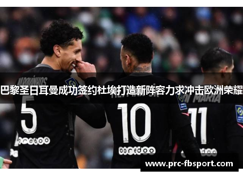 巴黎圣日耳曼成功签约杜埃打造新阵容力求冲击欧洲荣耀 巴黎圣日耳曼成功签约杜埃打造新阵容力求冲击欧洲荣耀