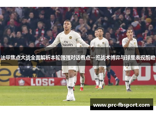 法甲焦点大战全面解析本轮强强对话看点一览战术博弈与球星表现前瞻 法甲焦点大战全面解析本轮强强对话看点一览战术博弈与球星表现前瞻